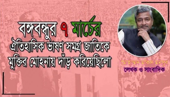 "বঙ্গবন্ধুর ৭ মার্চের ঐতিহাসিক ভাষণ সমগ্র জাতিকে মুক্তির মোহনায় দাঁড় করিয়েছিলো