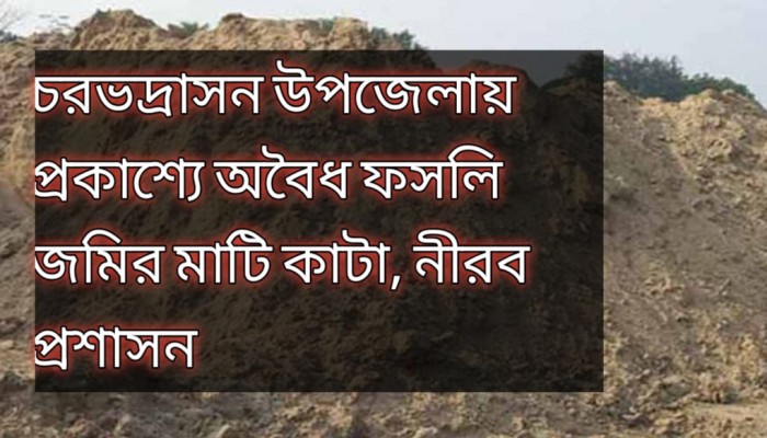 চরভদ্রাসন উপজেলায় প্রকাশ্যে অবৈধ ফসলি জমির মাটি কাটা, নীরব প্রশাসন